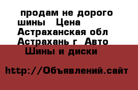 продам не дорого шины › Цена ­ 6 500 - Астраханская обл., Астрахань г. Авто » Шины и диски   